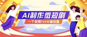 AI制作微短剧实操教程，今年最大风口一个视频100W播放量，附详细实操+变现计划-创纪
