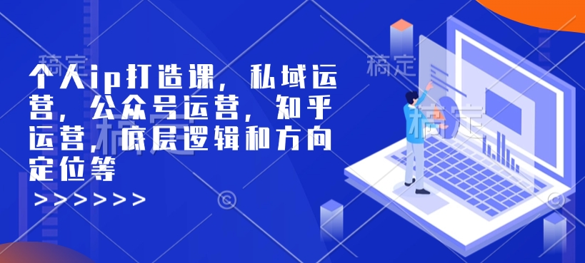 个人ip打造课，私域运营，公众号运营，知乎运营，底层逻辑和方向定位等-创纪