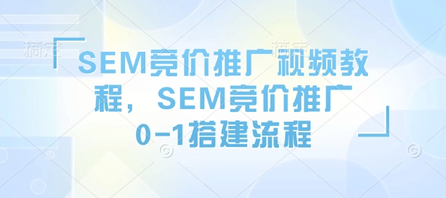 SEM竞价推广视频教程，SEM竞价推广0-1搭建流程-创纪