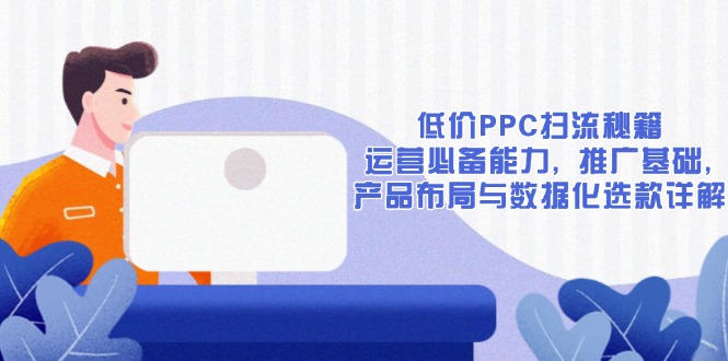 低价PPC扫流秘籍:运营必备能力, 推广基础, 产品布局与数据化选款详解-创纪