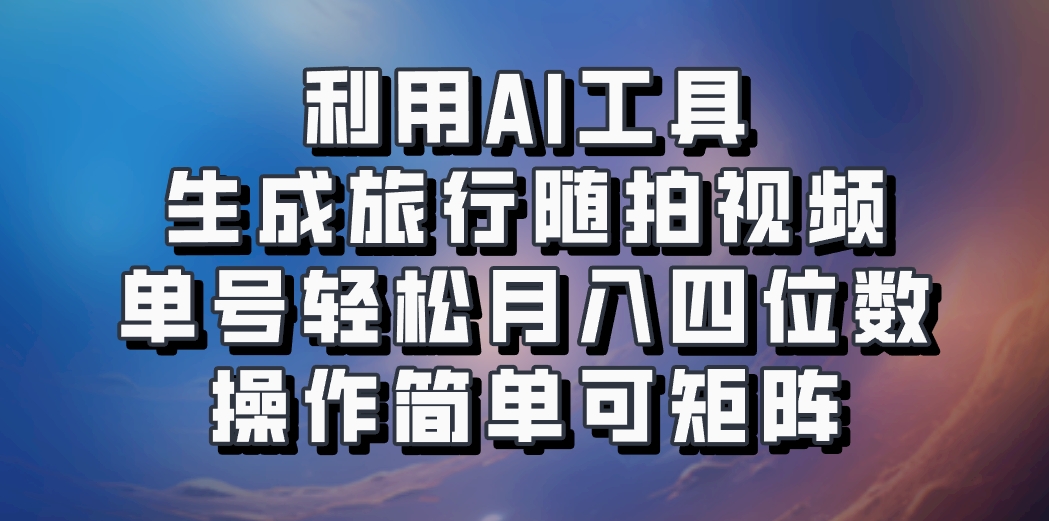 利用AI工具生成旅行随拍视频，单号轻松月入四位数，操作简单可矩阵-创纪