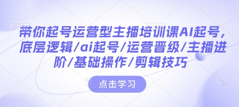 带你起号运营型主播培训课AI起号,底层逻辑/ai起号/运营晋级/主播进阶/基础操作/剪辑技巧-创纪