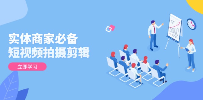 实体商家必备!短视频拍摄剪辑,从基础到进阶 全面提升视频质量与获客效果-创纪