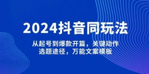 2024抖音同玩法，从起号到爆款开篇，关键动作，选题途径，万能文案模板-创纪