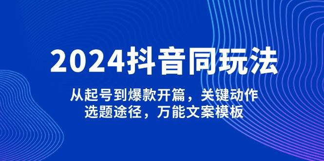 2024抖音同玩法，从起号到爆款开篇，关键动作，选题途径，万能文案模板-创纪
