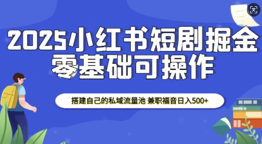 2025小红书短剧掘金,搭建自己的私域流量池,兼职福音日入5张-创纪