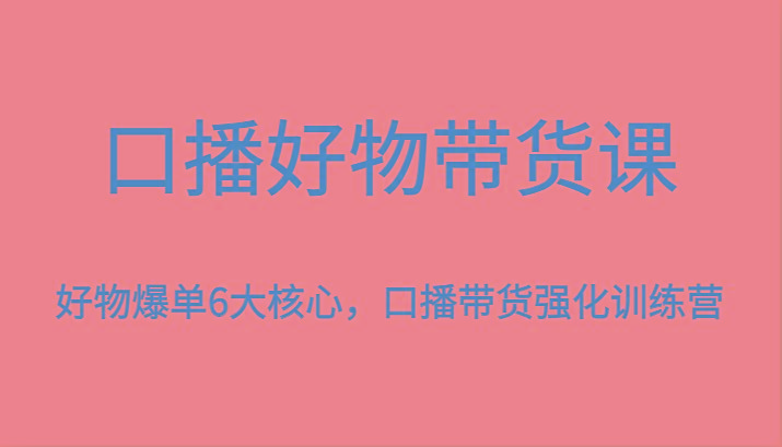 口播好物带货课，好物爆单6大核心，口播带货强化训练营-创纪