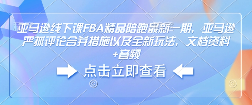 亚马逊线下课FBA精品陪跑最新一期，亚马逊严抓评论合并措施以及全新玩法，文档资料+音频-创纪