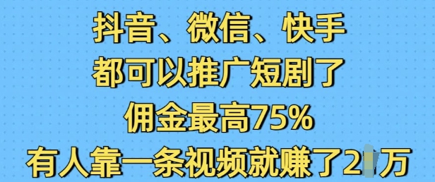 抖音微信快手都可以推广短剧了，佣金最高75%，有人靠一条视频就挣了2W-创纪