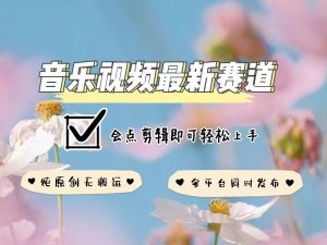 音乐视频赛道最新玩法，纯原创不违规，可所有平台同时发布，会点剪辑即可轻松拿捏-创纪