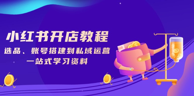 小红书开店教程,选品、账号搭建到私域运营,一站式学习资料-创纪