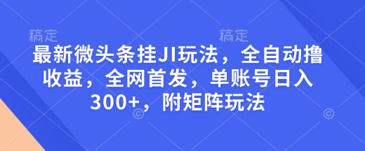 最新微头条挂JI玩法,全自动撸收益,全网首发,单账号日入300+,附矩阵玩法【揭秘】-创纪