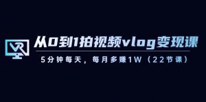 从0到1拍视频vlog变现课，5分钟每天，每月多赚1W（22节课）-创纪
