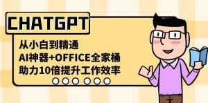 CHATGPT从小白到精通，助力10倍提升工作效率，AI神器+OFFICE全家桶-创纪