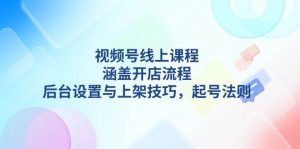视频号线上课程详解,涵盖开店流程,后台设置与上架技巧,起号法则-创纪