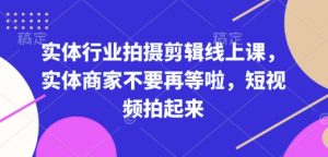 实体行业拍摄剪辑线上课,实体商家不要再等啦,短视频拍起来-创纪