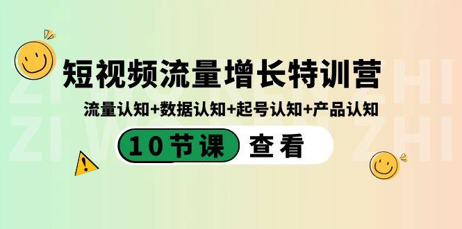短视频流量增长特训营：流量认知+数据认知+起号认知+产品认知（10节课）-创纪