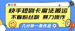 快手短剧卡魔法搬运，不看粉丝数，暴力操作，几分钟一条作品，小白也能快速上手-创纪