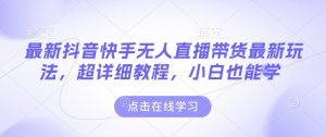最新抖音快手无人直播带货玩法,超详细教程,小白也能学-创纪