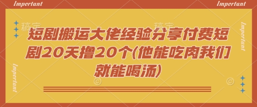 短剧搬运大佬经验分享付费短剧20天撸20个(他能吃肉我们就能喝汤)-创纪
