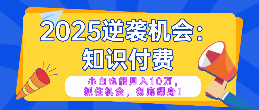 2025逆袭项目——知识付费，小白也能月入10万年入百万，抓住机会彻底翻…-创纪