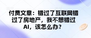 付费文章：错过了互联网错过了房地产，我不想错过AI，该怎么办？-创纪