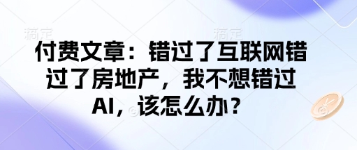 付费文章：错过了互联网错过了房地产，我不想错过AI，该怎么办？-创纪