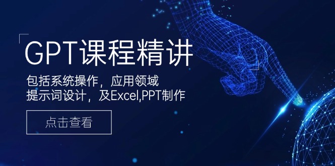 GPT课程精讲,包括系统操作,应用领域,提示词设计,及Excel,PPT制作-创纪