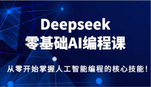 Deepseek零基础AI编程课，从零开始掌握人工智能编程的核心技能！-创纪