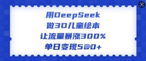 用DeepSeek做3D儿童绘本，让流量暴涨300%，单日变现多张-创纪