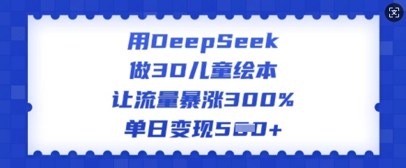 用DeepSeek做3D儿童绘本，让流量暴涨300%，单日变现多张-创纪