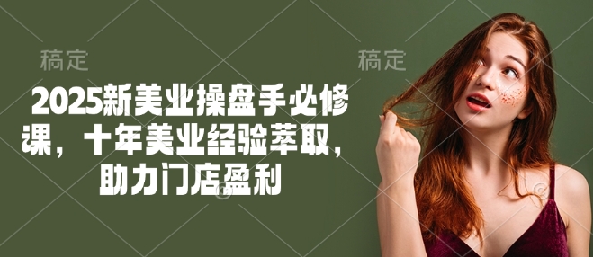 2025新美业操盘手必修课,十年美业经验萃取,助力门店盈利-创纪