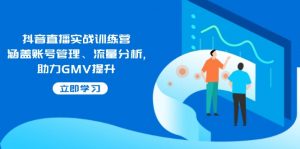 抖音直播实战训练营：涵盖账号管理、流量分析, 助力GMV提升-创纪