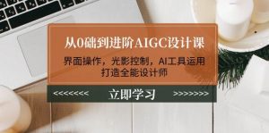 从0础到进阶AIGC设计课：界面操作，光影控制，AI工具运用，打造全能设计师-创纪