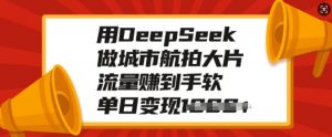 用DeepSeek做城市航拍大片，流量赚到手软，单日变现多张-创纪