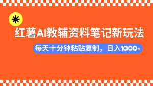 小红书AI教辅资料笔记新玩法，0门槛，可批量可复制，一天十分钟发笔记...-创纪