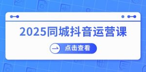2025同城抖音运营课:涵盖实体店盈利,团购好处,助商家获取流量-创纪