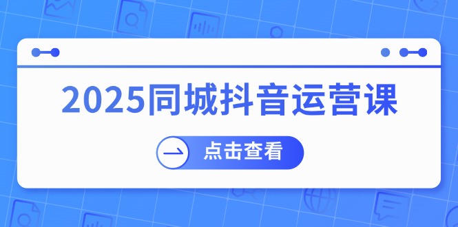 2025同城抖音运营课:涵盖实体店盈利,团购好处,助商家获取流量-创纪