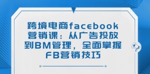 跨境电商facebook营销课：从广告投放到BM管理，全面掌握FB营销技巧-创纪