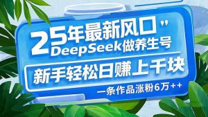 25年最新风口，用DeepSeek做养生号，新手轻松日赚上千块，一条作品涨粉...-创纪