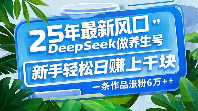 25年最新风口，用DeepSeek做养生号，新手轻松日赚上千块，一条作品涨粉…-创纪
