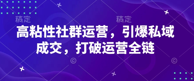 高粘性社群运营,引爆私域成交,打破运营全链-创纪