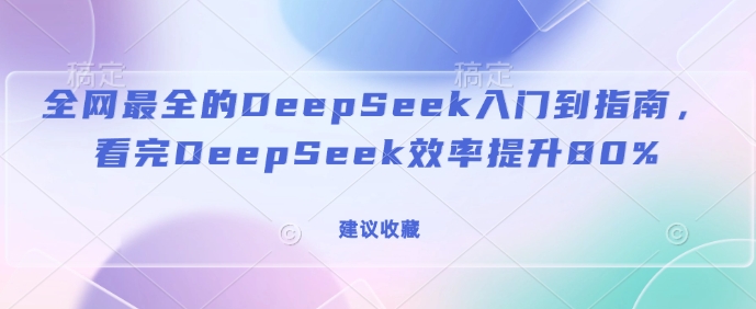 全网最全的DeepSeek入门到指南,看完DeepSeek效率提升80%(建议收藏)-创纪