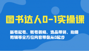 图书达人0-1实操课，新号起号、账号装修、选品带货、拍摄剪辑等全方位内容带你从0起步-创纪