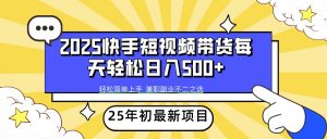2025年初新项目快手短视频带货轻松日入500+-创纪
