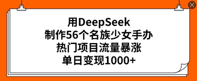 用DeepSeek制作56个名族少女手办,热门项目流量暴涨,单日变现多张-创纪