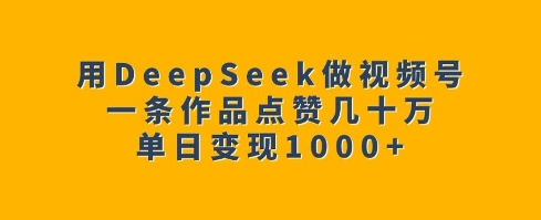用DeepSeek做视频号,一条作品点赞几十万,单日变现1k-创纪