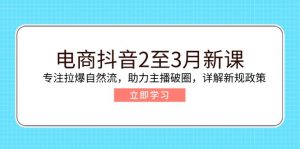电商抖音2至3月新课:专注拉爆自然流,助力主播破圈,详解新规政策-创纪