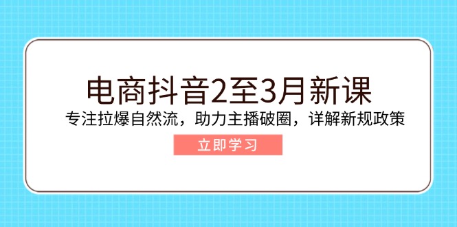 电商抖音2至3月新课:专注拉爆自然流,助力主播破圈,详解新规政策-创纪