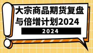 大宗商品期货复盘与倍增计划：识别市场趋势、优化交易策略，提升盈利能力！(更新)-创纪